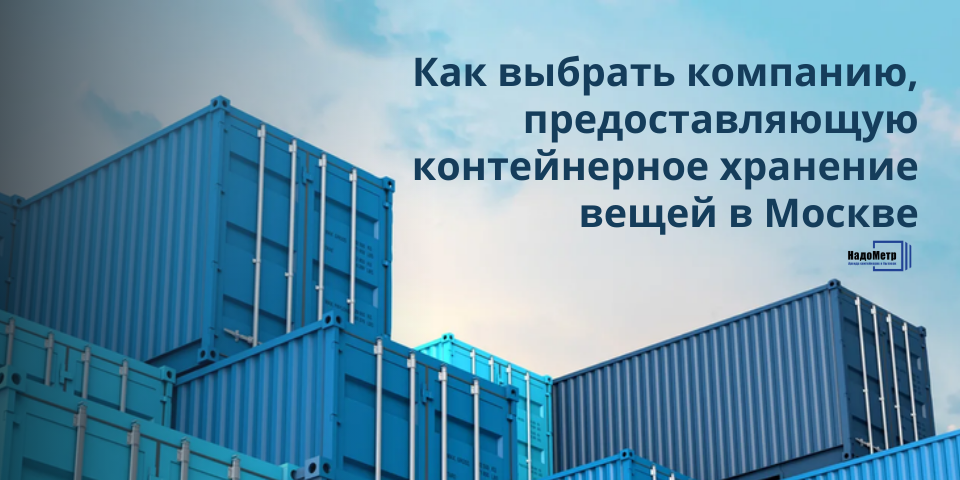 Как выбрать компанию, предоставляющую контейнерное хранение вещей в Москве